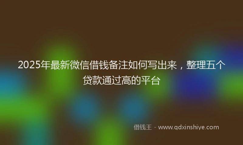 2025年最新微信借钱备注如何写出来，整理五个贷款通过高的平台