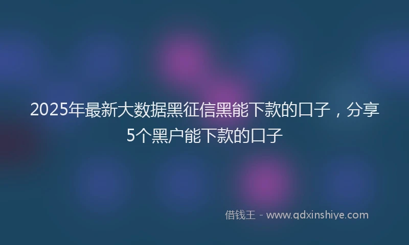 2025年最新大数据黑征信黑能下款的口子，分享5个黑户能下款的口子