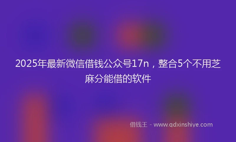2025年最新微信借钱公众号17n，整合5个不用芝麻分能借的软件