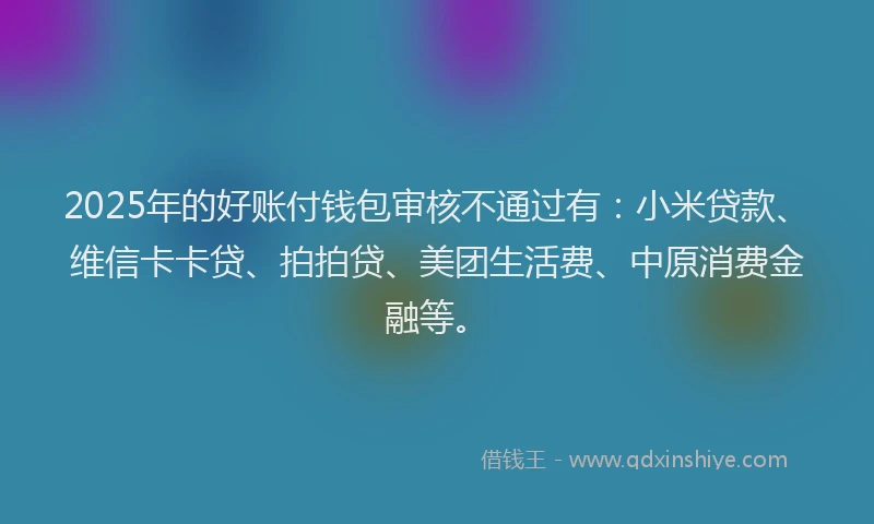 2025年的好账付钱包审核不通过有：小米贷款、维信卡卡贷、拍拍贷、美团生活费、中原消费金融等。