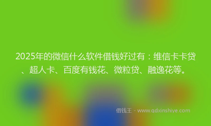 2025年的微信什么软件借钱好过有：维信卡卡贷、超人卡、百度有钱花、微粒贷、融逸花等。