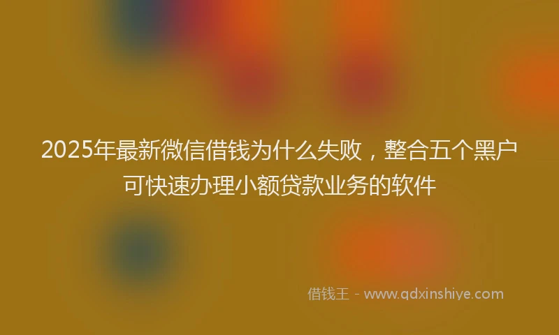 2025年最新微信借钱为什么失败，整合五个黑户可快速办理小额贷款业务的软件