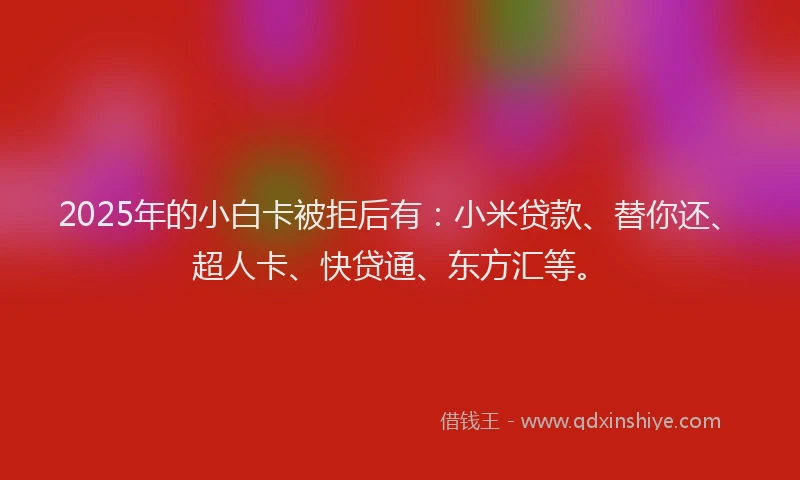 2025年的小白卡被拒后有：小米贷款、替你还、超人卡、快贷通、东方汇等。