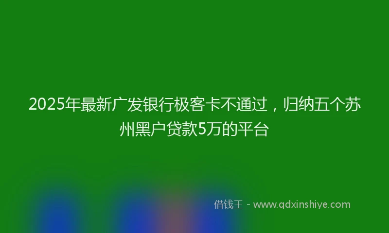 2025年最新广发银行极客卡不通过，归纳五个苏州黑户贷款5万的平台