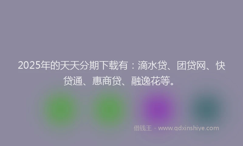 2025年的天天分期下载有：滴水贷、团贷网、快贷通、惠商贷、融逸花等。