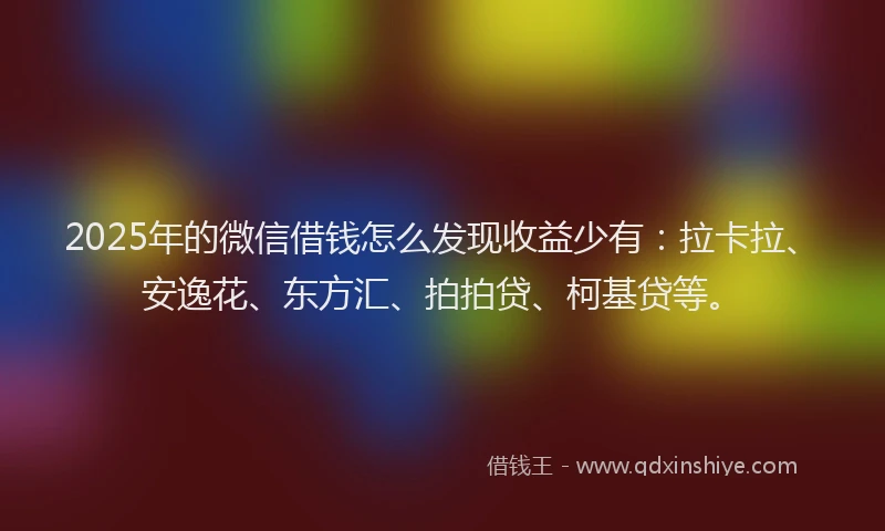 2025年的微信借钱怎么发现收益少有：拉卡拉、安逸花、东方汇、拍拍贷、柯基贷等。