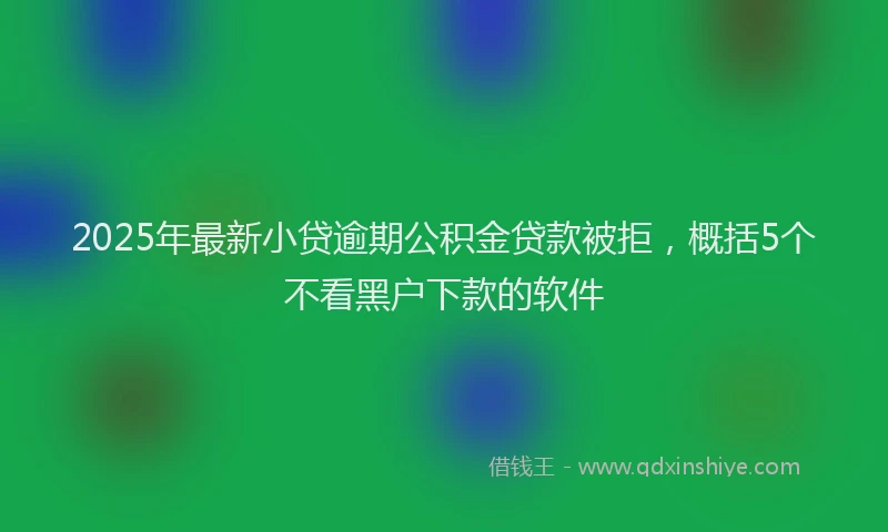 2025年最新小贷逾期公积金贷款被拒，概括5个不看黑户下款的软件
