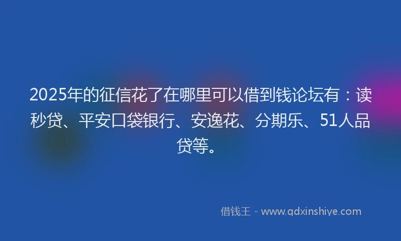 2025年的征信花了在哪里可以借到钱论坛有：读秒贷、平安口袋银行、安逸花、分期乐、51人品贷等。