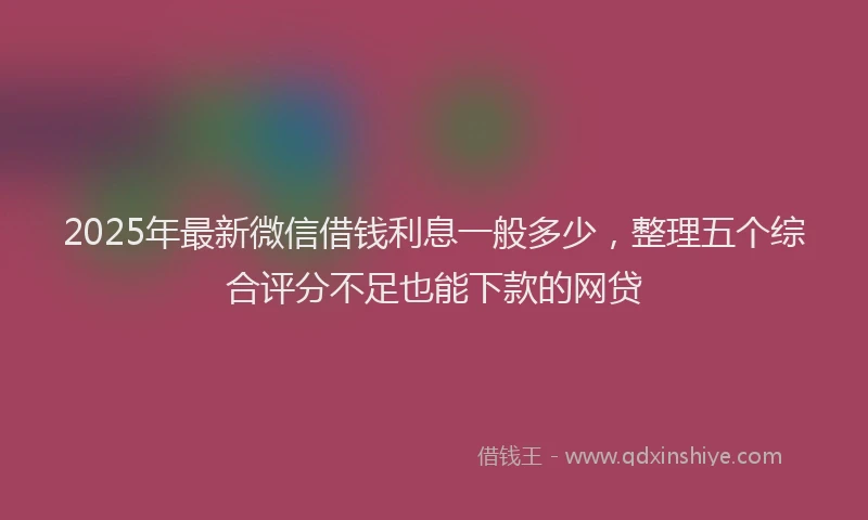 2025年最新微信借钱利息一般多少，整理五个综合评分不足也能下款的网贷