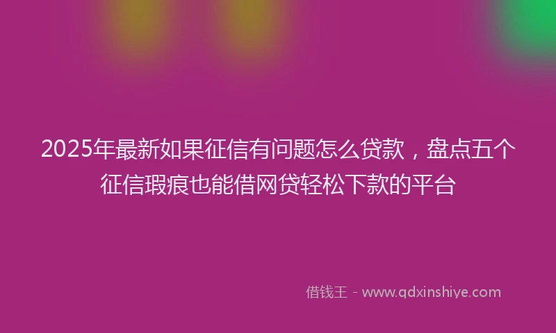 2025年最新如果征信有问题怎么贷款，盘点五个征信瑕疵也能借网贷轻松下款的平台