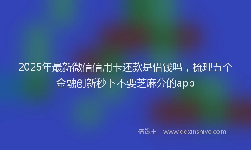 2025年最新微信信用卡还款是借钱吗，梳理五个金融创新秒下不要芝麻分的app