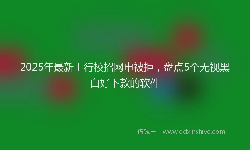 2025年最新工行校招网申被拒，盘点5个无视黑白好下款的软件