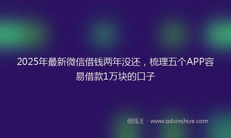 2025年最新微信借钱两年没还，梳理五个APP容易借款1万块的口子