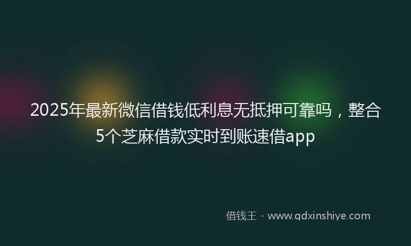 2025年最新微信借钱低利息无抵押可靠吗，整合5个芝麻借款实时到账速借app