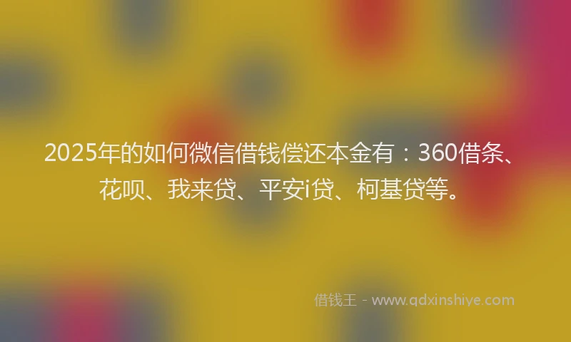 2025年的如何微信借钱偿还本金有：360借条、花呗、我来贷、平安i贷、柯基贷等。