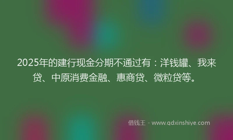 2025年的建行现金分期不通过有：洋钱罐、我来贷、中原消费金融、惠商贷、微粒贷等。