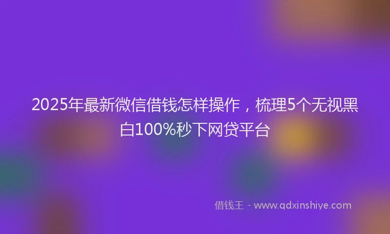 2025年最新微信借钱怎样操作，梳理5个无视黑白100%秒下网贷平台