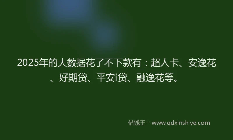 2025年的大数据花了不下款有：超人卡、安逸花、好期贷、平安i贷、融逸花等。