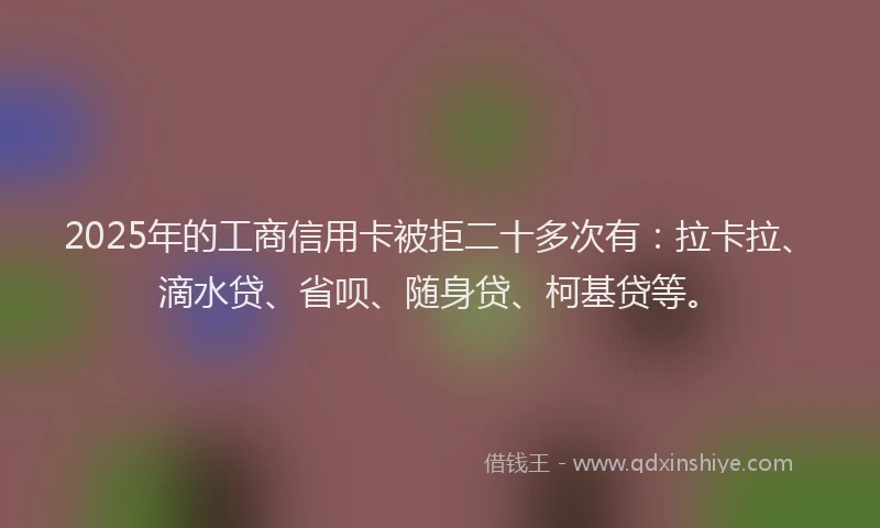 2025年的工商信用卡被拒二十多次有：拉卡拉、滴水贷、省呗、随身贷、柯基贷等。