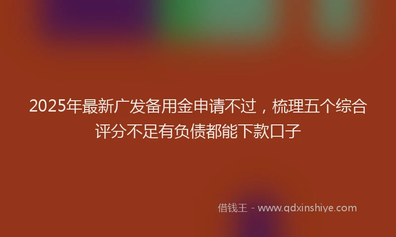 2025年最新广发备用金申请不过，梳理五个综合评分不足有负债都能下款口子