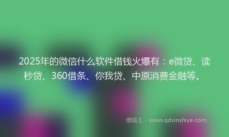 2025年的微信什么软件借钱火爆有：e微贷、读秒贷、360借条、你我贷、中原消费金融等。