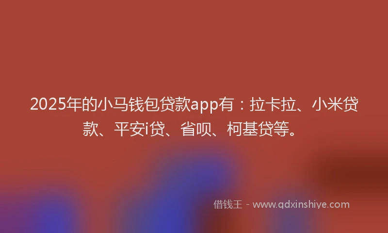2025年的小马钱包贷款app有：拉卡拉、小米贷款、平安i贷、省呗、柯基贷等。