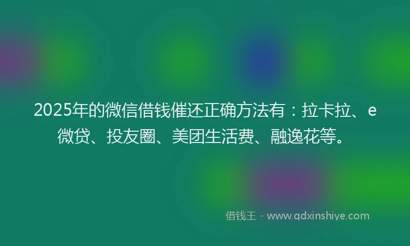 2025年的微信借钱催还正确方法有：拉卡拉、e微贷、投友圈、美团生活费、融逸花等。
