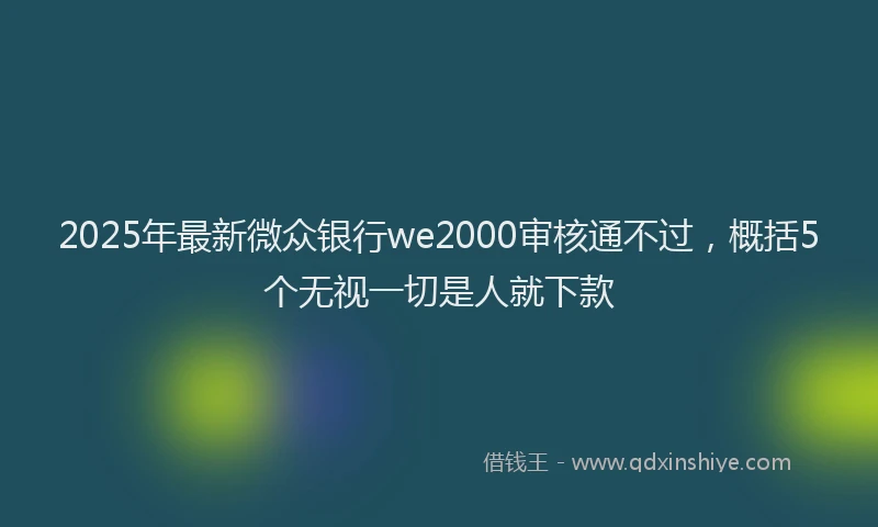 2025年最新微众银行we2000审核通不过，概括5个无视一切是人就下款