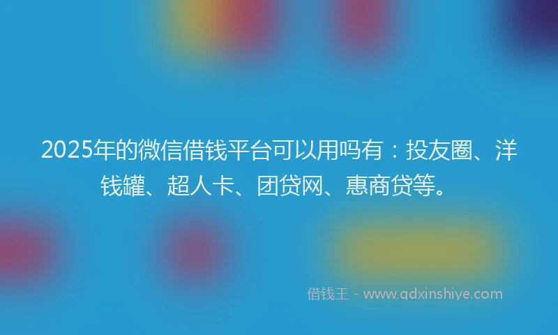 2025年的微信借钱平台可以用吗有：投友圈、洋钱罐、超人卡、团贷网、惠商贷等。