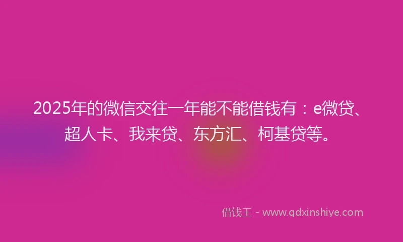 2025年的微信交往一年能不能借钱有：e微贷、超人卡、我来贷、东方汇、柯基贷等。