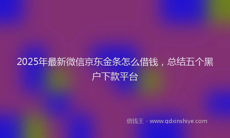 2025年最新微信京东金条怎么借钱，总结五个黑户下款平台
