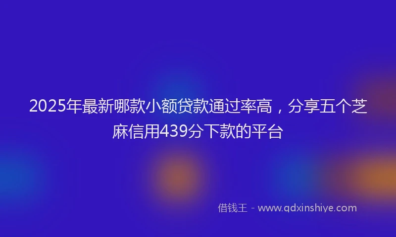2025年最新哪款小额贷款通过率高，分享五个芝麻信用439分下款的平台
