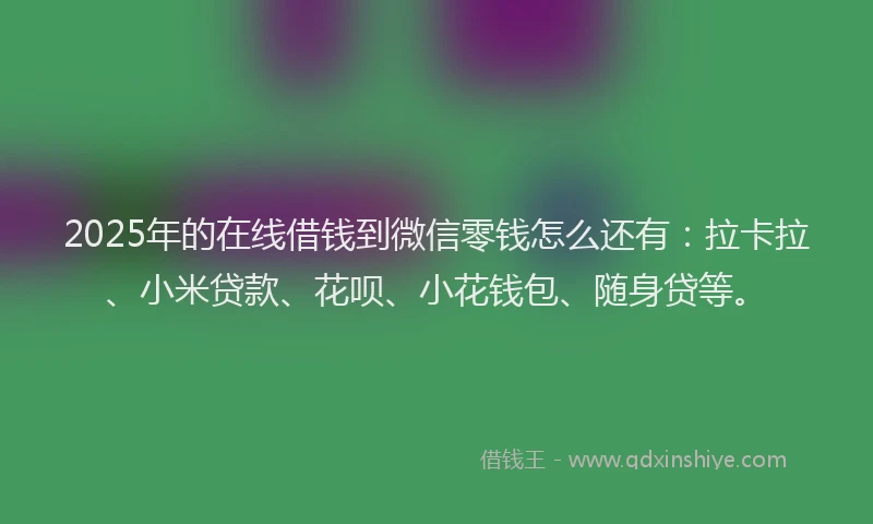 2025年的在线借钱到微信零钱怎么还有：拉卡拉、小米贷款、花呗、小花钱包、随身贷等。
