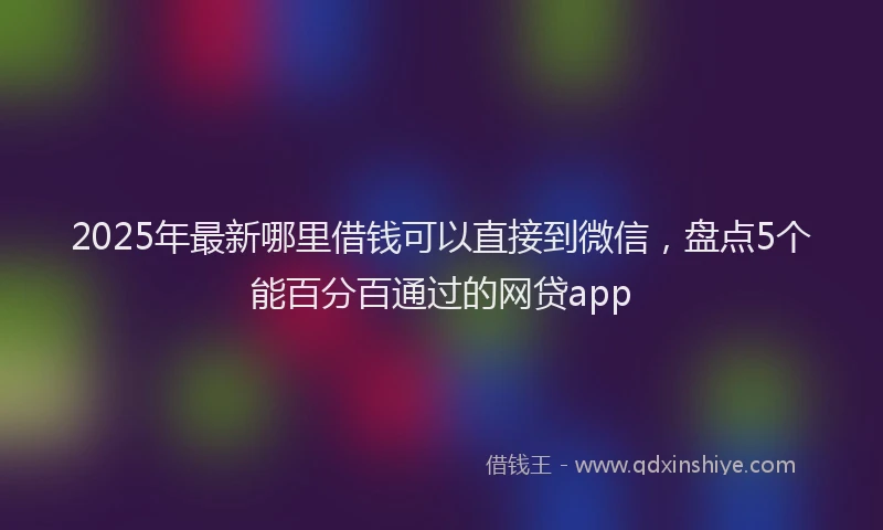 2025年最新哪里借钱可以直接到微信，盘点5个能百分百通过的网贷app
