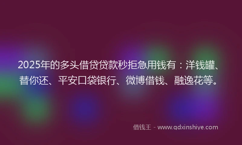 2025年的多头借贷贷款秒拒急用钱有：洋钱罐、替你还、平安口袋银行、微博借钱、融逸花等。