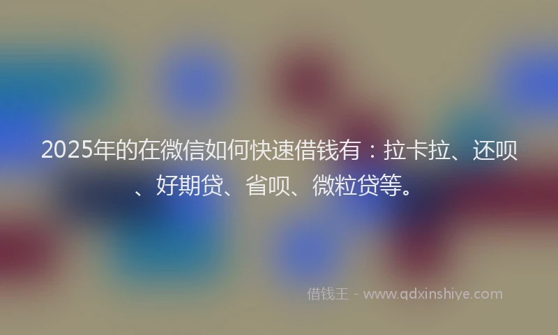 2025年的在微信如何快速借钱有：拉卡拉、还呗、好期贷、省呗、微粒贷等。