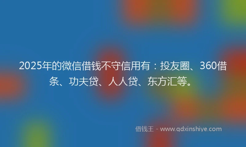 2025年的微信借钱不守信用有：投友圈、360借条、功夫贷、人人贷、东方汇等。