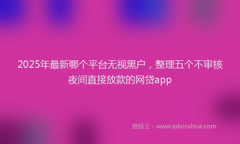 2025年最新哪个平台无视黑户，整理五个不审核夜间直接放款的网贷app