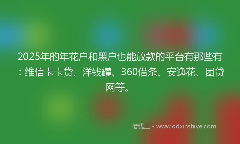 2025年的年花户和黑户也能放款的平台有那些有：维信卡卡贷、洋钱罐、360借条、安逸花、团贷网等。