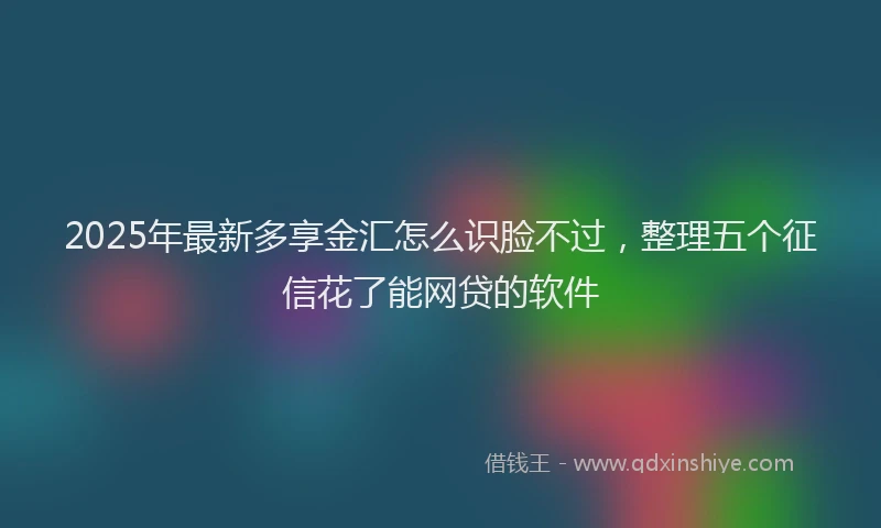 2025年最新多享金汇怎么识脸不过，整理五个征信花了能网贷的软件