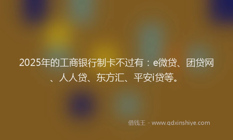 2025年的工商银行制卡不过有：e微贷、团贷网、人人贷、东方汇、平安i贷等。