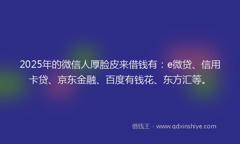 2025年的微信人厚脸皮来借钱有：e微贷、信用卡贷、京东金融、百度有钱花、东方汇等。