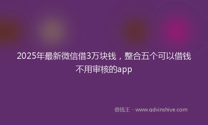 2025年最新微信借3万块钱，整合五个可以借钱不用审核的app