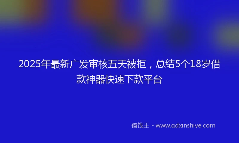 2025年最新广发审核五天被拒，总结5个18岁借款神器快速下款平台