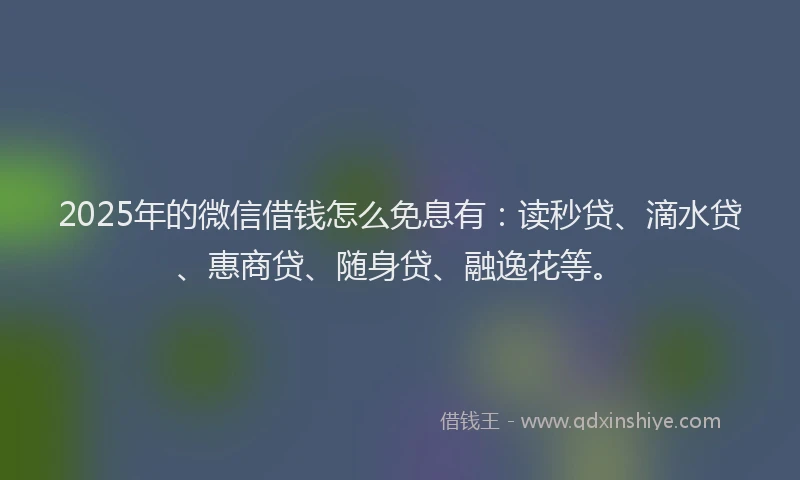 2025年的微信借钱怎么免息有：读秒贷、滴水贷、惠商贷、随身贷、融逸花等。