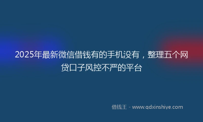 2025年最新微信借钱有的手机没有，整理五个网贷口子风控不严的平台