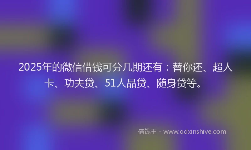 2025年的微信借钱可分几期还有：替你还、超人卡、功夫贷、51人品贷、随身贷等。