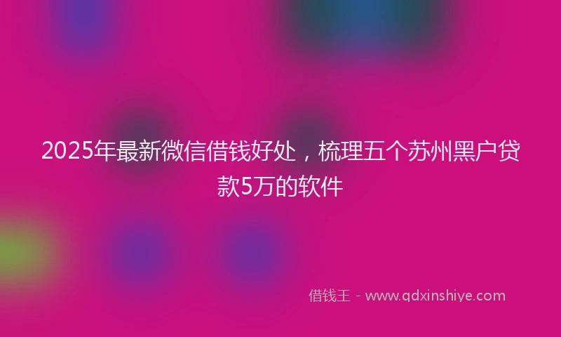 2025年最新微信借钱好处，梳理五个苏州黑户贷款5万的软件