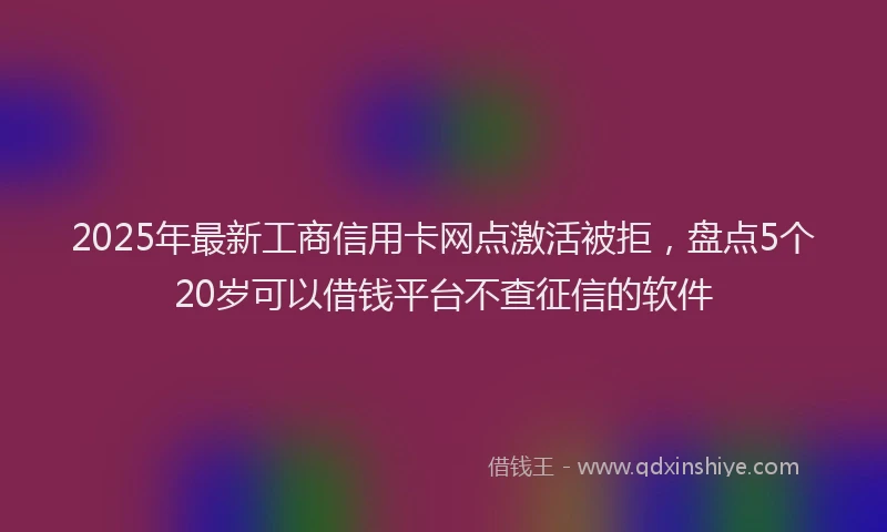 2025年最新工商信用卡网点激活被拒，盘点5个20岁可以借钱平台不查征信的软件