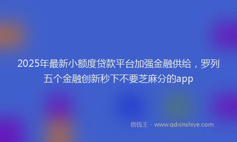 2025年最新小额度贷款平台加强金融供给，罗列五个金融创新秒下不要芝麻分的app
